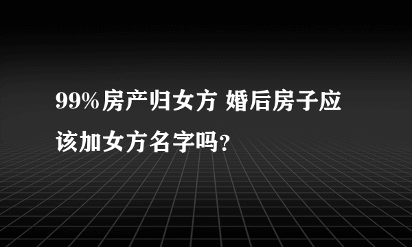 99%房产归女方 婚后房子应该加女方名字吗？