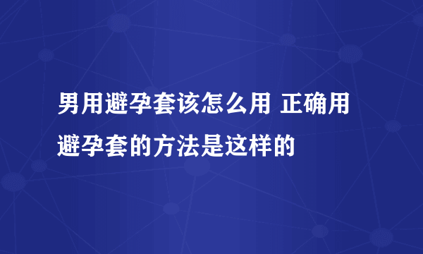 男用避孕套该怎么用 正确用避孕套的方法是这样的