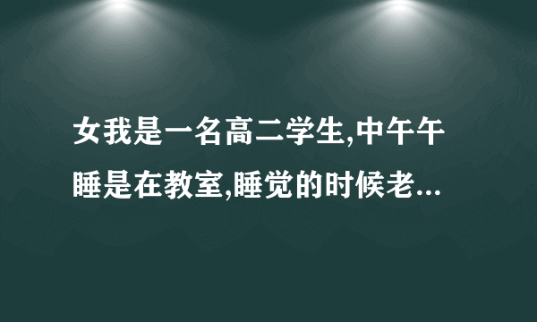 女我是一名高二学生,中午午睡是在教室,睡觉的时候老是...