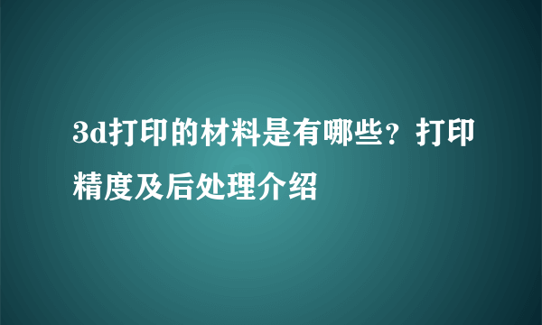 3d打印的材料是有哪些？打印精度及后处理介绍