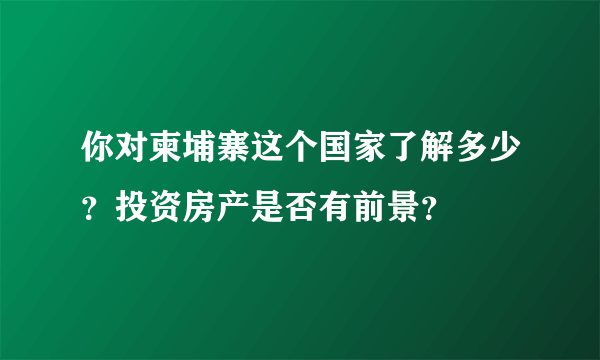 你对柬埔寨这个国家了解多少？投资房产是否有前景？