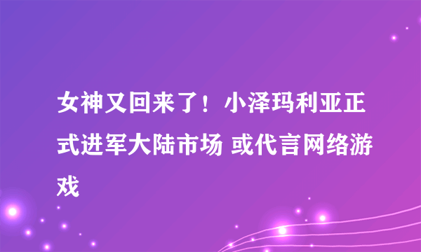 女神又回来了！小泽玛利亚正式进军大陆市场 或代言网络游戏