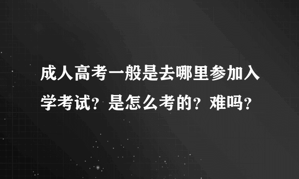 成人高考一般是去哪里参加入学考试？是怎么考的？难吗？