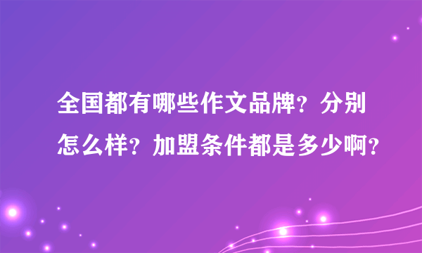 全国都有哪些作文品牌？分别怎么样？加盟条件都是多少啊？