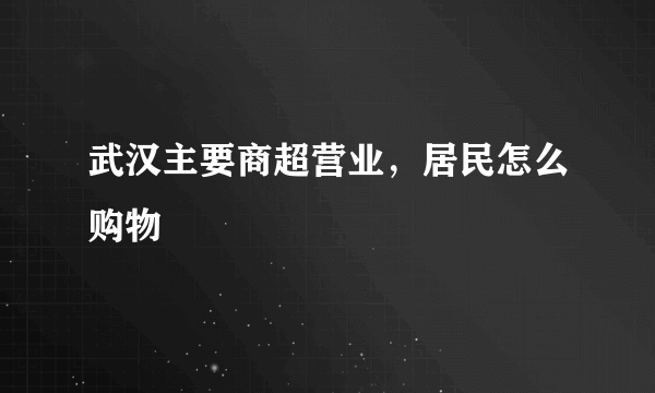 武汉主要商超营业，居民怎么购物