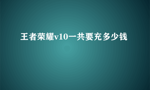 王者荣耀v10一共要充多少钱