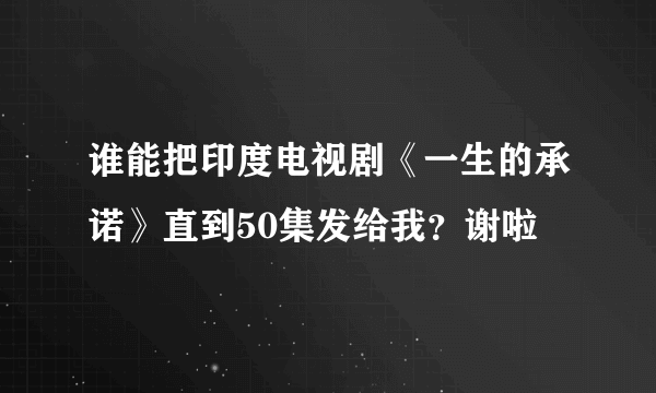 谁能把印度电视剧《一生的承诺》直到50集发给我？谢啦