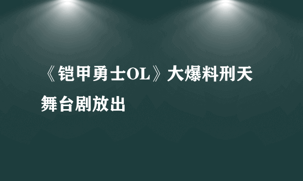 《铠甲勇士OL》大爆料刑天舞台剧放出