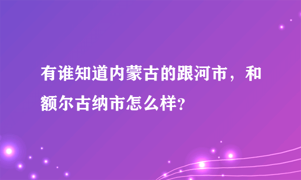 有谁知道内蒙古的跟河市，和额尔古纳市怎么样？