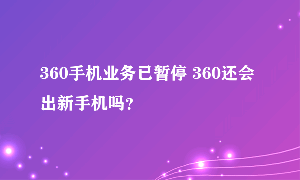 360手机业务已暂停 360还会出新手机吗？