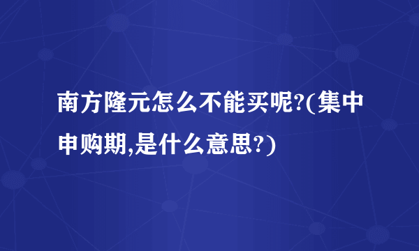 南方隆元怎么不能买呢?(集中申购期,是什么意思?)