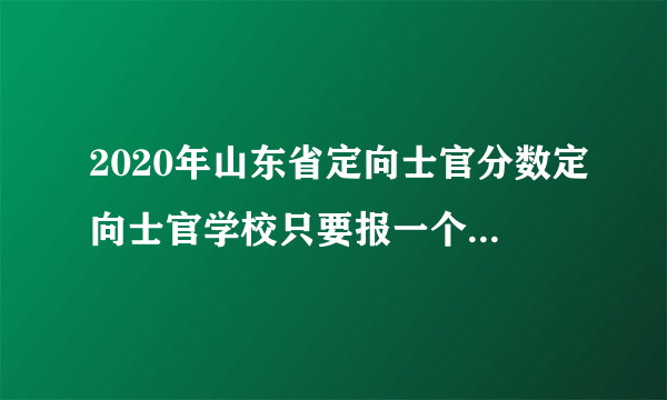 2020年山东省定向士官分数定向士官学校只要报一个学校吗？