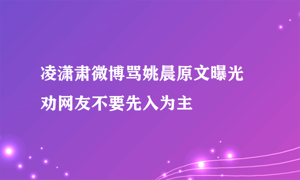 凌潇肃微博骂姚晨原文曝光 劝网友不要先入为主