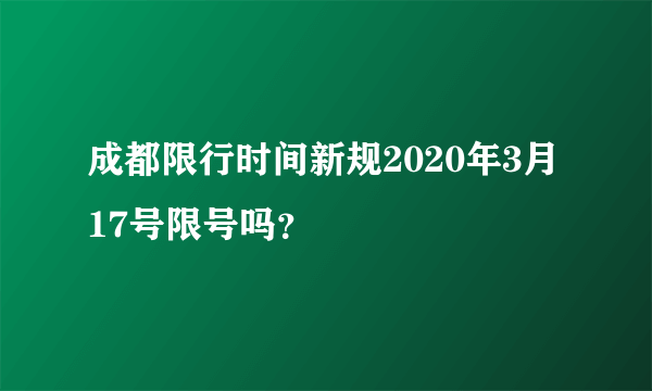 成都限行时间新规2020年3月17号限号吗？