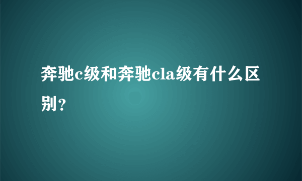 奔驰c级和奔驰cla级有什么区别？