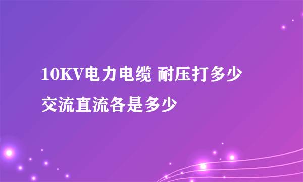 10KV电力电缆 耐压打多少  交流直流各是多少