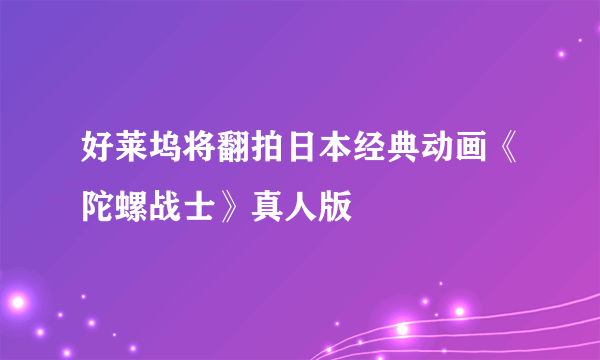 好莱坞将翻拍日本经典动画《陀螺战士》真人版