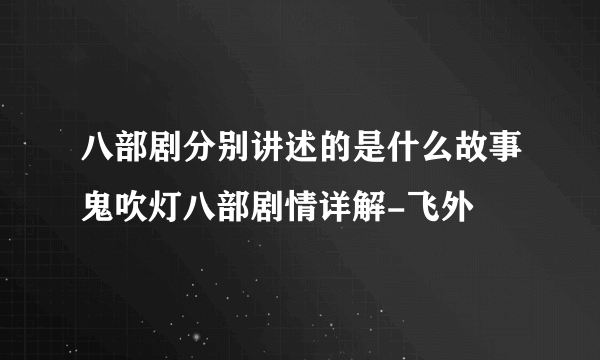 八部剧分别讲述的是什么故事鬼吹灯八部剧情详解-飞外