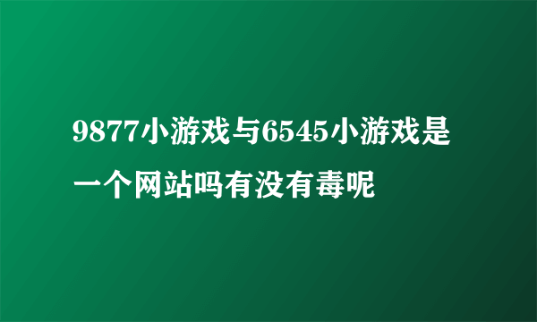 9877小游戏与6545小游戏是一个网站吗有没有毒呢