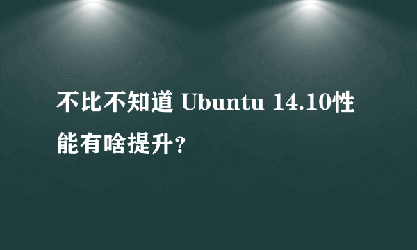 不比不知道 Ubuntu 14.10性能有啥提升？