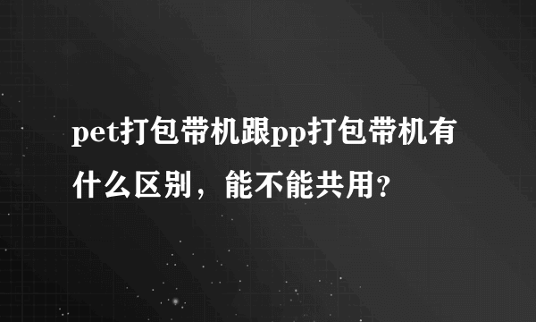 pet打包带机跟pp打包带机有什么区别，能不能共用？