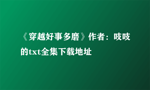 《穿越好事多磨》作者：吱吱的txt全集下载地址