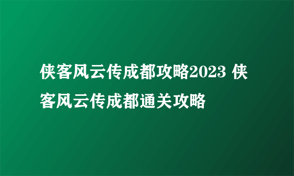 侠客风云传成都攻略2023 侠客风云传成都通关攻略