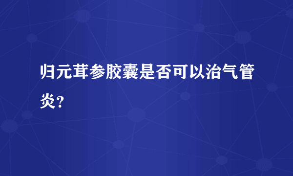 归元茸参胶囊是否可以治气管炎？