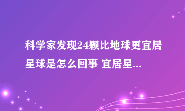 科学家发现24颗比地球更宜居星球是怎么回事 宜居星球需要满足什么条件