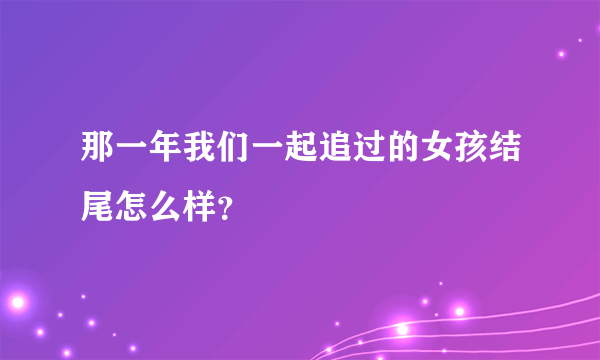 那一年我们一起追过的女孩结尾怎么样？