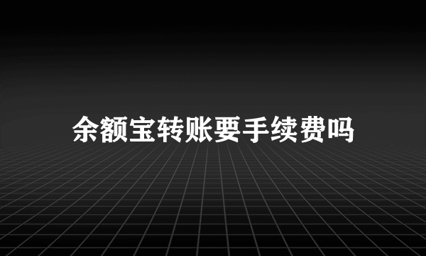 余额宝转账要手续费吗