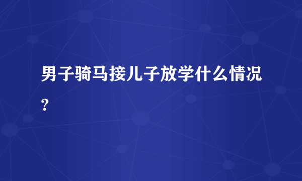 男子骑马接儿子放学什么情况？