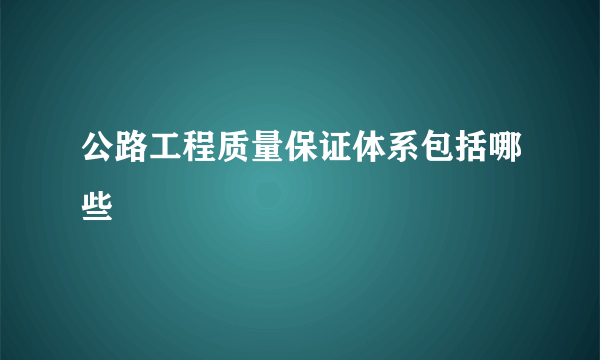 公路工程质量保证体系包括哪些