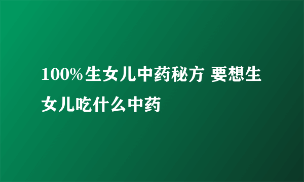 100%生女儿中药秘方 要想生女儿吃什么中药