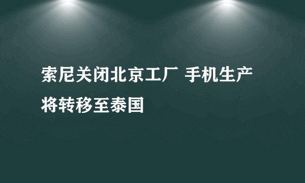 索尼关闭北京工厂 手机生产将转移至泰国