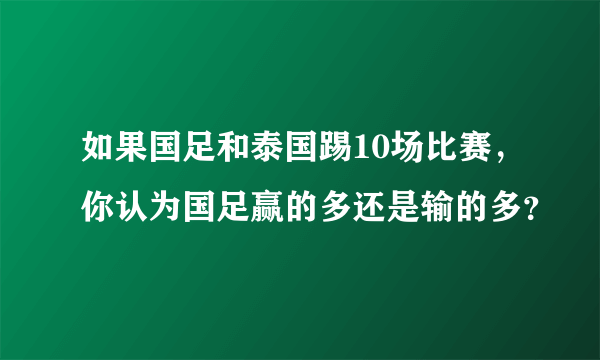 如果国足和泰国踢10场比赛，你认为国足赢的多还是输的多？