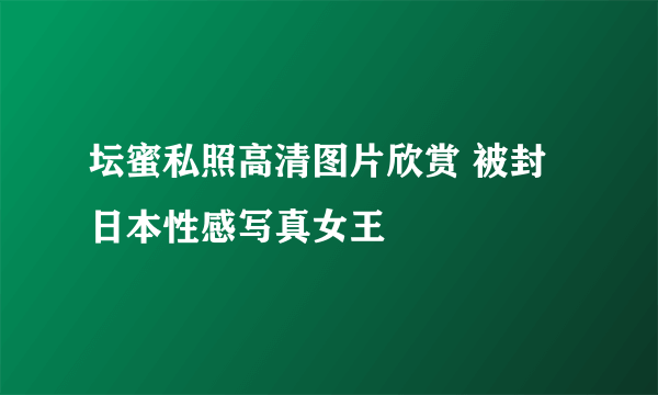 坛蜜私照高清图片欣赏 被封日本性感写真女王