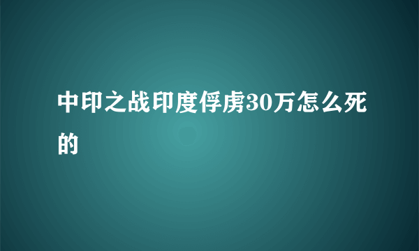 中印之战印度俘虏30万怎么死的