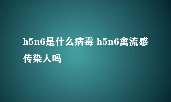 h5n6是什么病毒 h5n6禽流感传染人吗