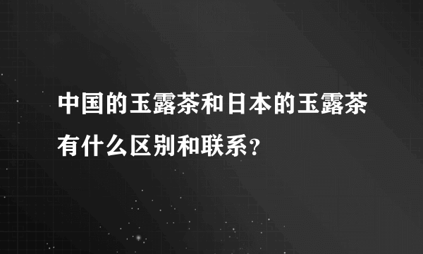 中国的玉露茶和日本的玉露茶有什么区别和联系？