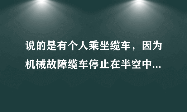 说的是有个人乘坐缆车，因为机械故障缆车停止在半空中不动了，主人翁无法下来，要熬过随时会被冻死的寒夜