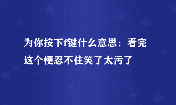 为你按下f键什么意思：看完这个梗忍不住笑了太污了