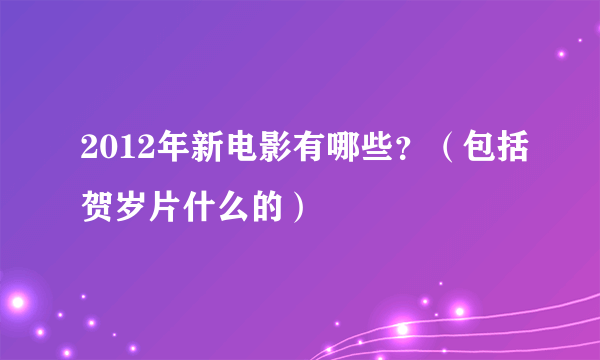 2012年新电影有哪些？（包括贺岁片什么的）