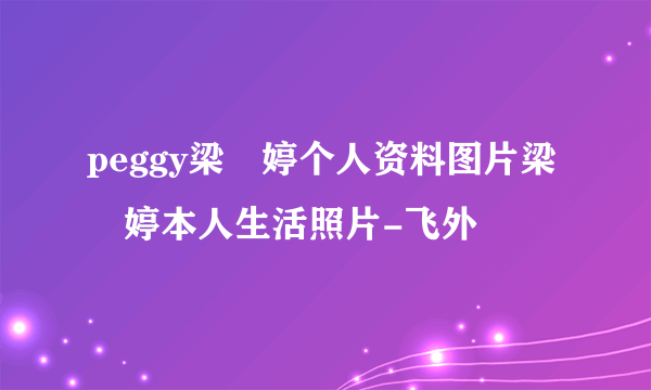 peggy梁婖婷个人资料图片梁婖婷本人生活照片-飞外