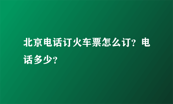 北京电话订火车票怎么订？电话多少？