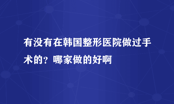 有没有在韩国整形医院做过手术的？哪家做的好啊