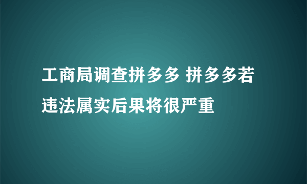 工商局调查拼多多 拼多多若违法属实后果将很严重