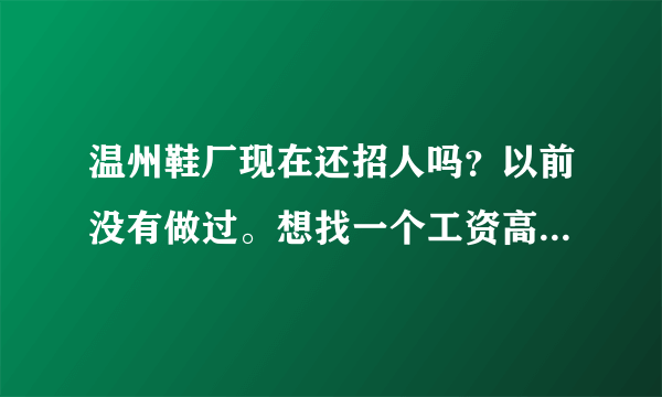 温州鞋厂现在还招人吗？以前没有做过。想找一个工资高一点的厂。容不容易找啊！请在温州的大神回复。