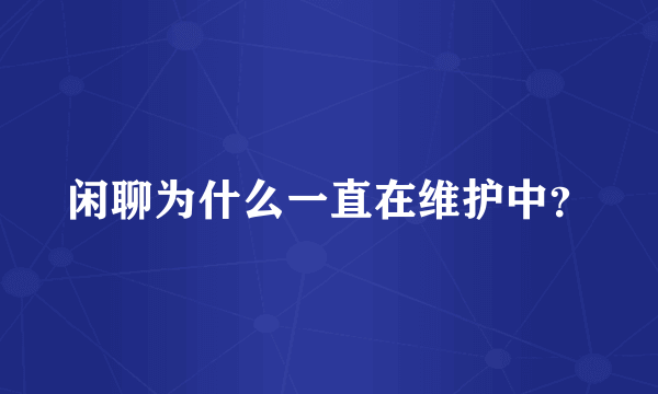 闲聊为什么一直在维护中？