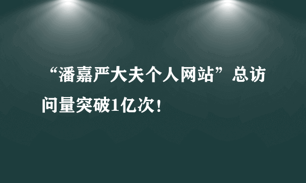 “潘嘉严大夫个人网站”总访问量突破1亿次！